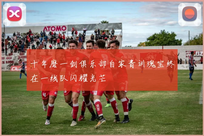 十年磨一剑俱乐部自家青训瑰宝终在一线队闪耀光芒