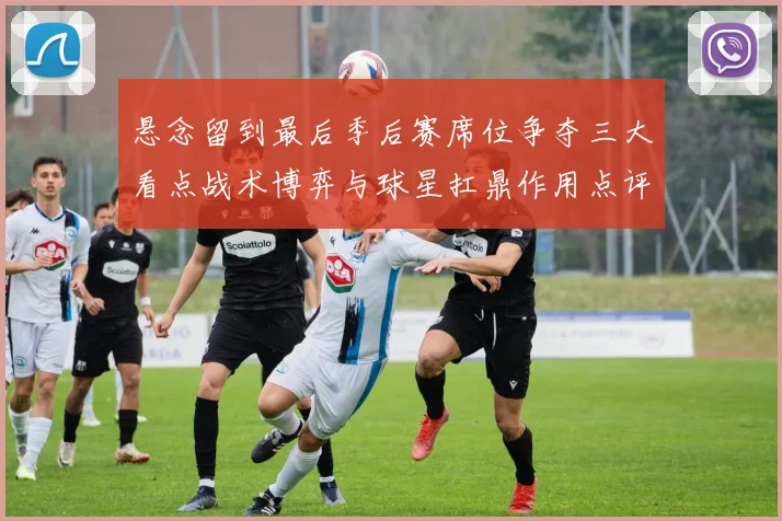 悬念留到最后季后赛席位争夺三大看点战术博弈与球星扛鼎作用点评