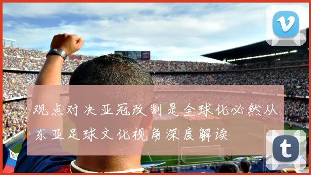 观点对决亚冠改制是全球化必然从东亚足球文化视角深度解读