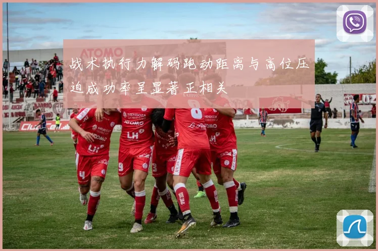 战术执行力解码跑动距离与高位压迫成功率呈显著正相关