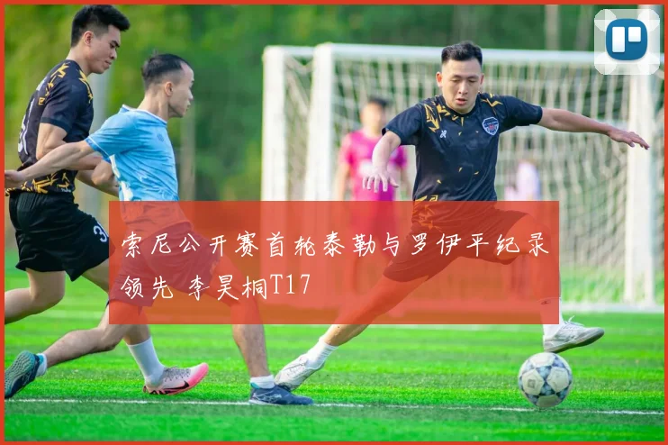 索尼公开赛首轮泰勒与罗伊平纪录领先 李昊桐T17