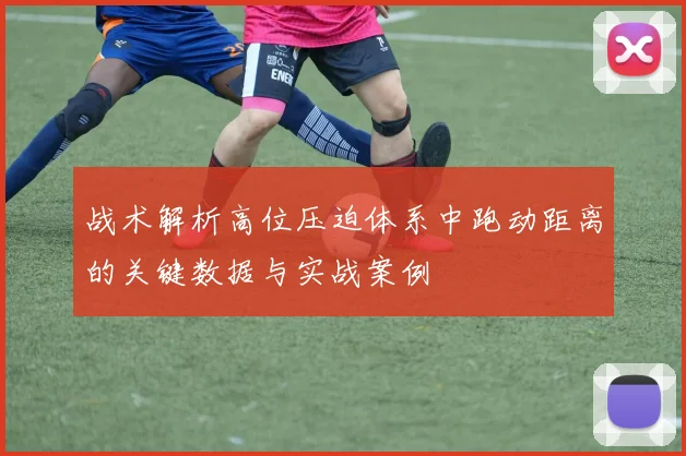 战术解析高位压迫体系中跑动距离的关键数据与实战案例