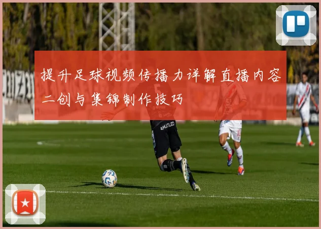 提升足球视频传播力详解直播内容二创与集锦制作技巧